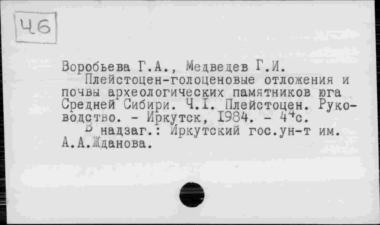 ﻿Воробьева Г.А., Медведев Г.И.
Плейстоцен-голоценовые отложения и почвы археологических памятников юга Средней Сибири. Ч.І. Плейстоцен. Руководство. - Иркутск, 1984. - 4чс.
ö надзаг.: Иркутский гос.ун-т им. А.А.Жданова.